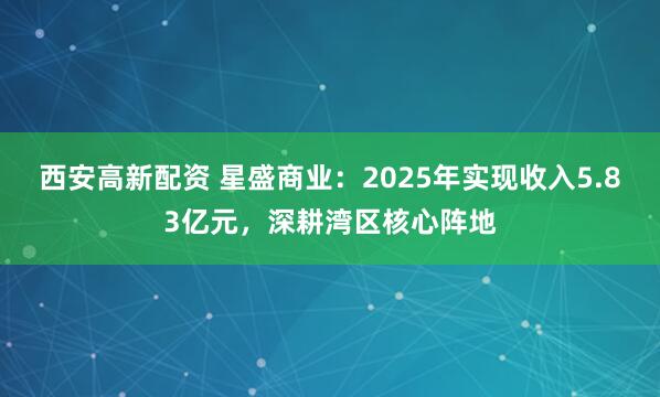 西安高新配资 星盛商业：2025年实现收入5.83亿元，深耕湾区核心阵地
