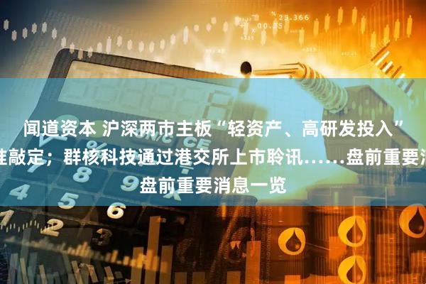 闻道资本 沪深两市主板“轻资产、高研发投入”认定标准敲定；群核科技通过港交所上市聆讯……盘前重要消息一览