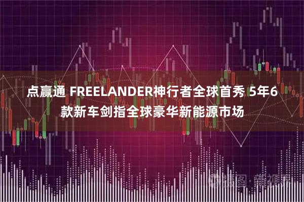 点赢通 FREELANDER神行者全球首秀 5年6款新车剑指全球豪华新能源市场
