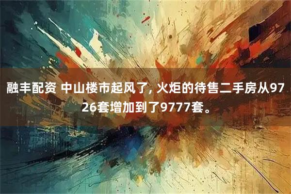融丰配资 中山楼市起风了, 火炬的待售二手房从9726套增加到了9777套。
