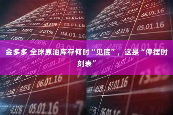 金多多 全球原油库存何时“见底”,这是“停摆时刻表”