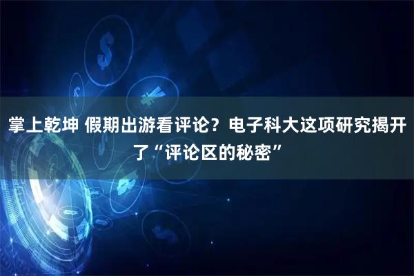 掌上乾坤 假期出游看评论？电子科大这项研究揭开了“评论区的秘密”