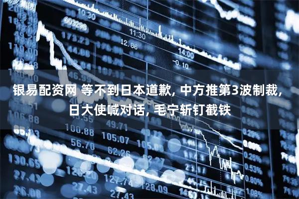 银易配资网 等不到日本道歉, 中方推第3波制裁, 日大使喊对话, 毛宁斩钉截铁