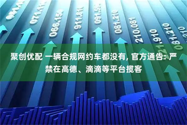聚创优配 一辆合规网约车都没有, 官方通告: 严禁在高德、滴滴等平台揽客