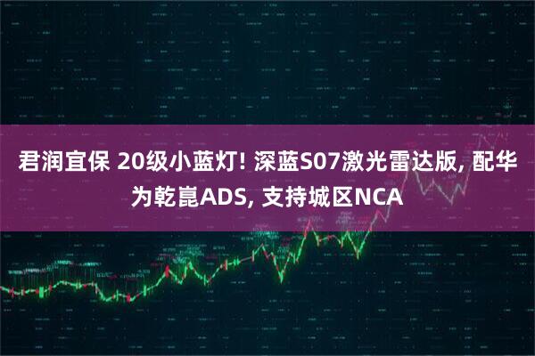 君润宜保 20级小蓝灯! 深蓝S07激光雷达版, 配华为乾崑ADS, 支持城区NCA