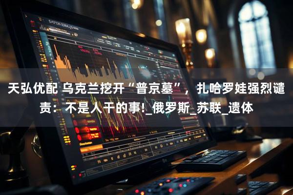 天弘优配 乌克兰挖开“普京墓”，扎哈罗娃强烈谴责：不是人干的事!_俄罗斯_苏联_遗体