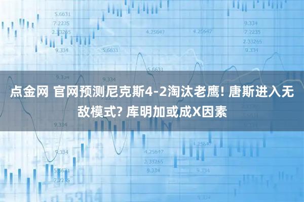 点金网 官网预测尼克斯4-2淘汰老鹰! 唐斯进入无敌模式? 库明加或成X因素