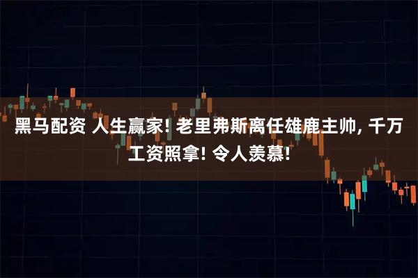 黑马配资 人生赢家! 老里弗斯离任雄鹿主帅, 千万工资照拿! 令人羡慕!