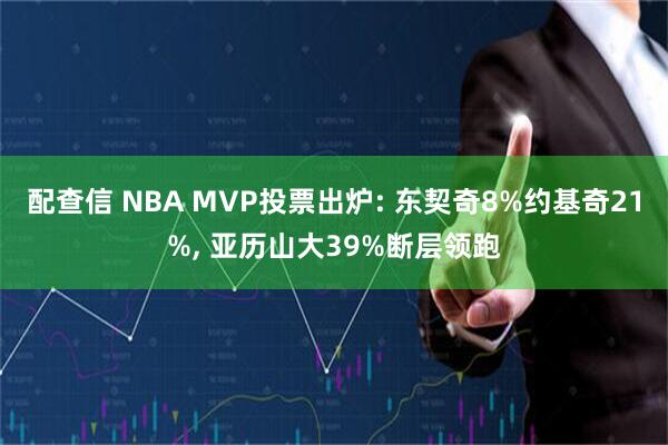 配查信 NBA MVP投票出炉: 东契奇8%约基奇21%, 亚历山大39%断层领跑