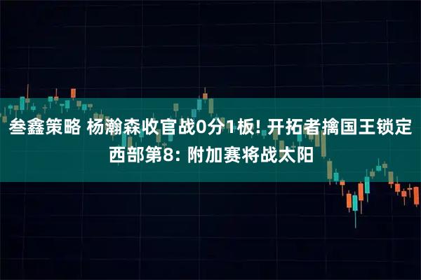 叁鑫策略 杨瀚森收官战0分1板! 开拓者擒国王锁定西部第8: 附加赛将战太阳