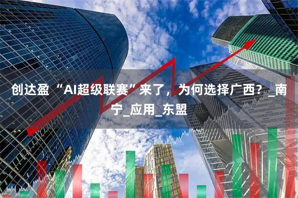 创达盈 “AI超级联赛”来了，为何选择广西？_南宁_应用_东盟