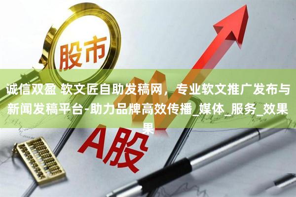 诚信双盈 软文匠自助发稿网,专业软文推广发布与新闻发稿平台-助力品牌高效传播_媒体_服务_效果