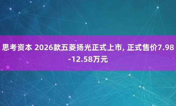 思考资本 2026款五菱扬光正式上市, 正式售价7.98-12.58万元